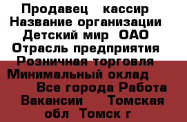 Продавец - кассир › Название организации ­ Детский мир, ОАО › Отрасль предприятия ­ Розничная торговля › Минимальный оклад ­ 25 000 - Все города Работа » Вакансии   . Томская обл.,Томск г.